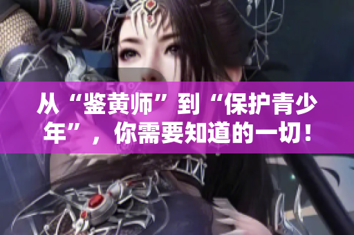 从“鉴黄师”到“保护青少年”，你需要知道的一切！