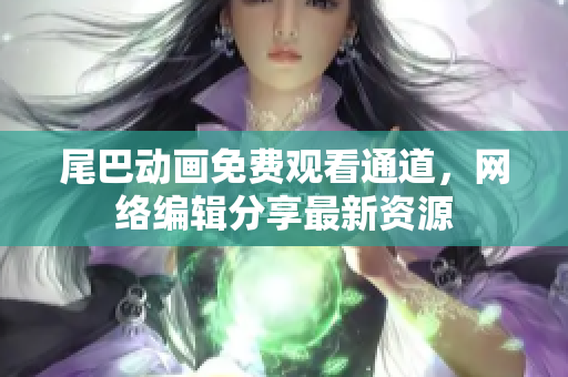 尾巴动画免费观看通道，网络编辑分享最新资源