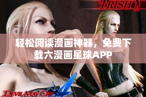轻松阅读漫画神器，免费下载六漫画星球APP