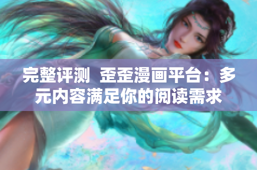 完整评测  歪歪漫画平台：多元内容满足你的阅读需求