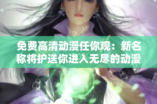 免费高清动漫任你观：新名称将护送你进入无尽的动漫世界