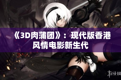 《3D肉蒲团》：现代版香港风情电影新生代