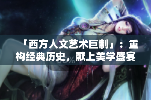 「西方人文艺术巨制」：重构经典历史，献上美学盛宴