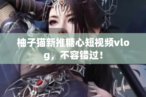 柚子猫新推糖心短视频vlog，不容错过！