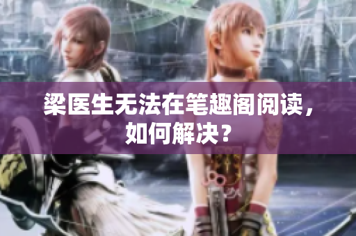 梁医生无法在笔趣阁阅读，如何解决？
