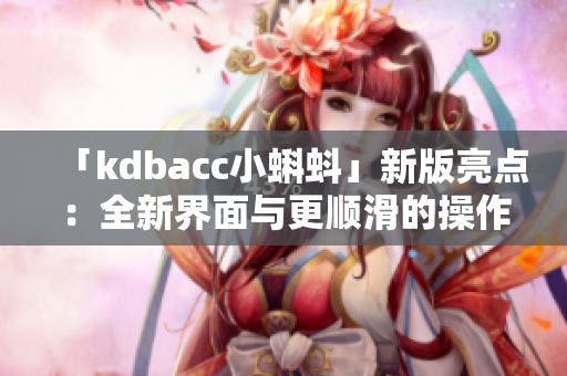 「kdbacc小蝌蚪」新版亮点：全新界面与更顺滑的操作