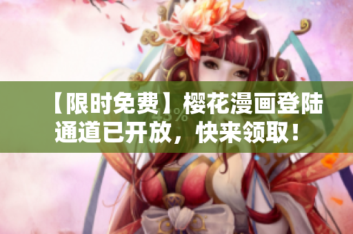 【限时免费】樱花漫画登陆通道已开放，快来领取！