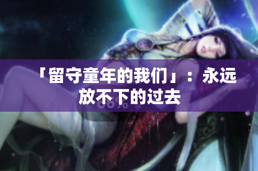 「留守童年的我们」：永远放不下的过去