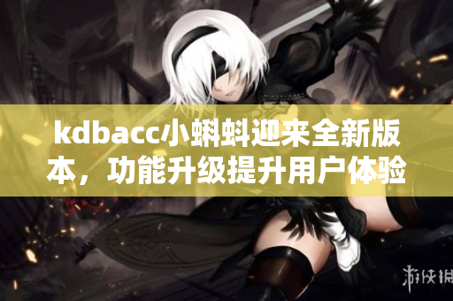 kdbacc小蝌蚪迎来全新版本，功能升级提升用户体验