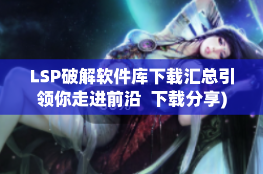 LSP破解软件库下载汇总引领你走进前沿  下载分享)
