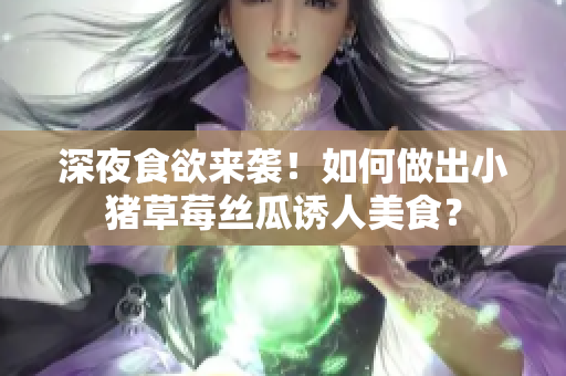 深夜食欲来袭！如何做出小猪草莓丝瓜诱人美食？