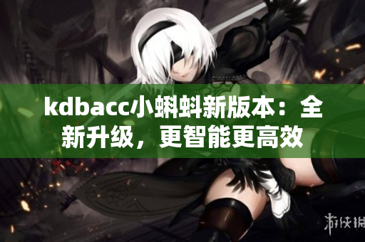 kdbacc小蝌蚪新版本：全新升级，更智能更高效