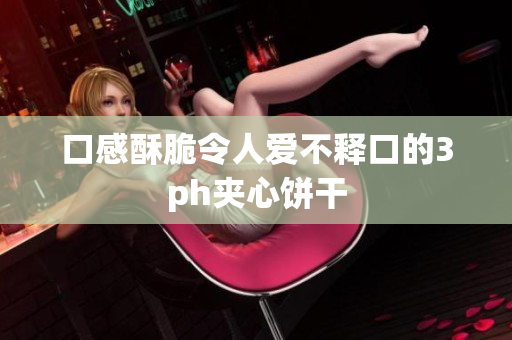口感酥脆令人爱不释口的3ph夹心饼干