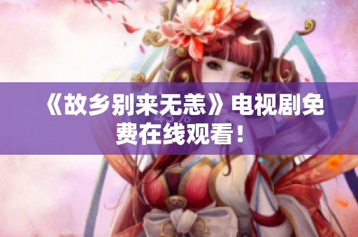 《故乡别来无恙》电视剧免费在线观看！