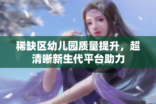 稀缺区幼儿园质量提升，超清晰新生代平台助力