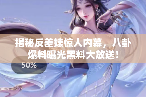 揭秘反差婊惊人内幕，八卦爆料曝光黑料大放送！