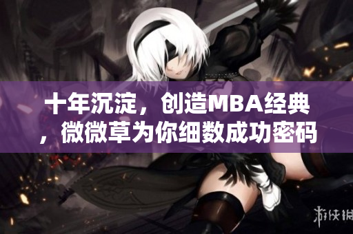 十年沉淀，创造MBA经典，微微草为你细数成功密码