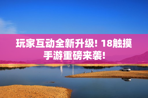玩家互动全新升级! 18触摸手游重磅来袭!