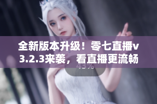 全新版本升级！零七直播v3.2.3来袭，看直播更流畅！