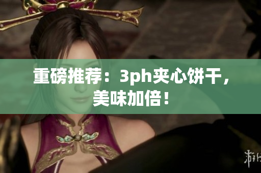 重磅推荐：3ph夹心饼干，美味加倍！