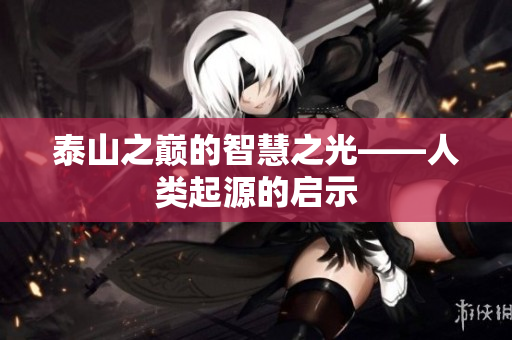 泰山之巅的智慧之光——人类起源的启示