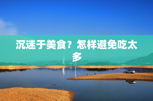 沉迷于美食？怎样避免吃太多