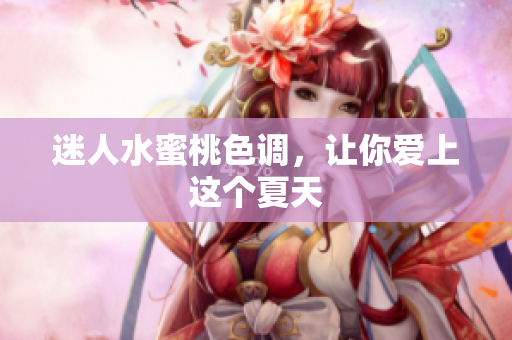 迷人水蜜桃色调，让你爱上这个夏天