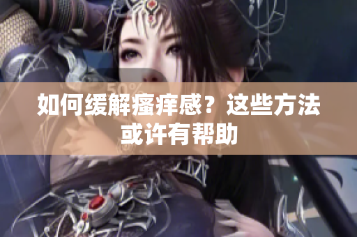 如何缓解瘙痒感？这些方法或许有帮助