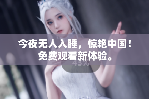 今夜无人入睡，惊艳中国！免费观看新体验。
