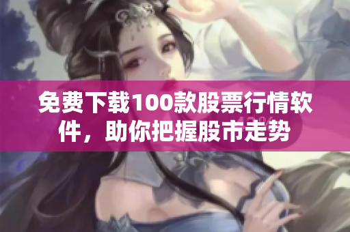 免费下载100款股票行情软件，助你把握股市走势