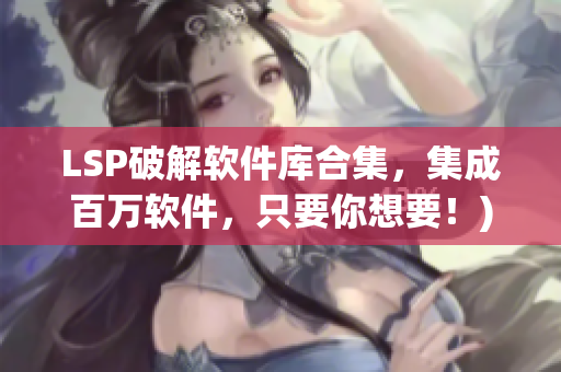 LSP破解软件库合集，集成百万软件，只要你想要！)