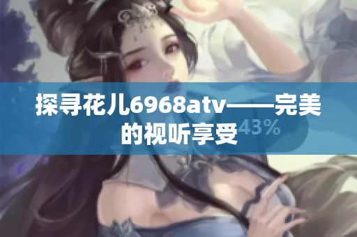 探寻花儿6968atv——完美的视听享受