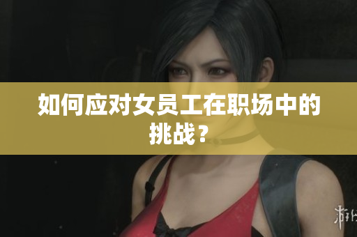 如何应对女员工在职场中的挑战？