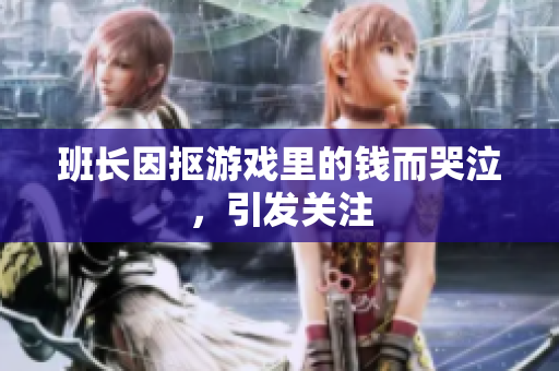 班长因抠游戏里的钱而哭泣，引发关注