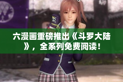 六漫画重磅推出《斗罗大陆》，全系列免费阅读！