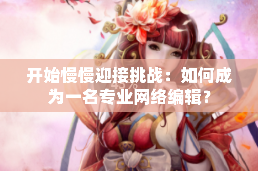 开始慢慢迎接挑战：如何成为一名专业网络编辑？