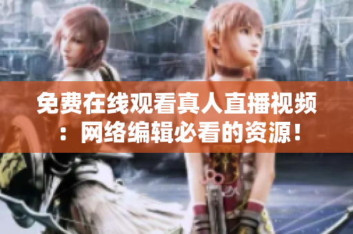 免费在线观看真人直播视频：网络编辑必看的资源！