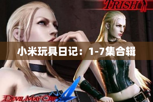 小米玩具日记：1-7集合辑