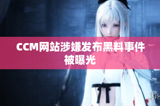 CCM网站涉嫌发布黑料事件被曝光