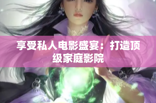 享受私人电影盛宴：打造顶级家庭影院