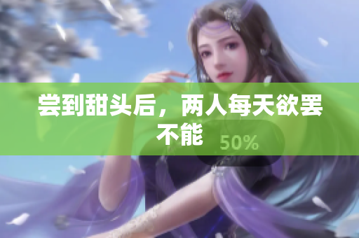 尝到甜头后，两人每天欲罢不能