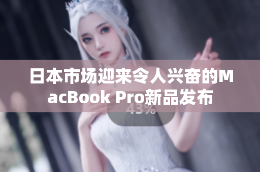 日本市场迎来令人兴奋的MacBook Pro新品发布