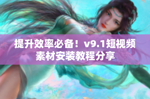 提升效率必备！v9.1短视频素材安装教程分享