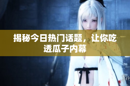 揭秘今日热门话题，让你吃透瓜子内幕