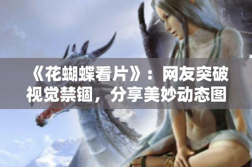 《花蝴蝶看片》：网友突破视觉禁锢，分享美妙动态图！