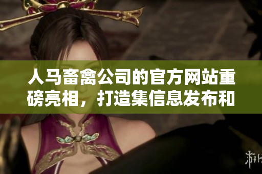 人马畜禽公司的官方网站重磅亮相，打造集信息发布和产品展示于一体的在线平台