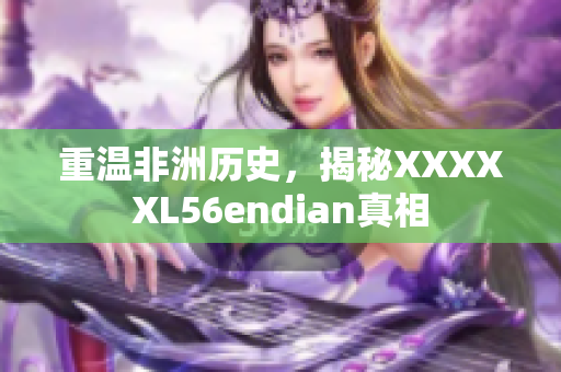 重温非洲历史，揭秘XXXXXL56endian真相