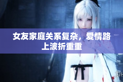 女友家庭关系复杂，爱情路上波折重重