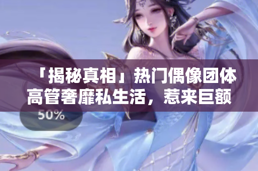 「揭秘真相」热门偶像团体高管奢靡私生活，惹来巨额税务罚单！