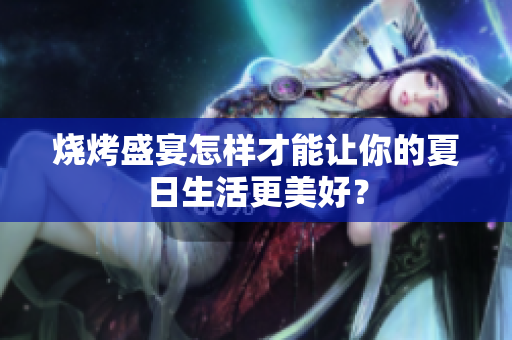 烧烤盛宴怎样才能让你的夏日生活更美好？